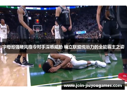 字母哥强硬风格令对手深感威胁 确立联盟统治力的全能霸主之姿