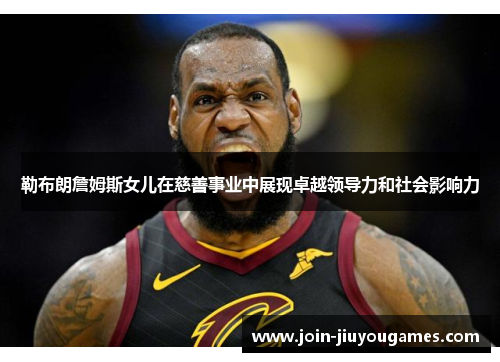 勒布朗詹姆斯女儿在慈善事业中展现卓越领导力和社会影响力