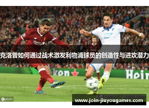克洛普如何通过战术激发利物浦球员的创造性与进攻潜力