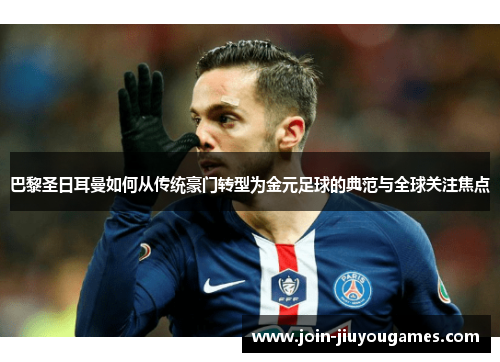 巴黎圣日耳曼如何从传统豪门转型为金元足球的典范与全球关注焦点