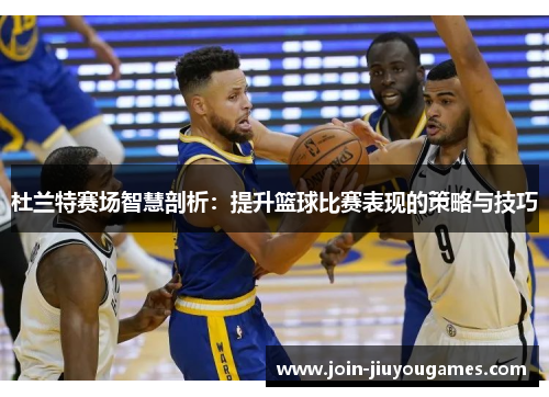 杜兰特赛场智慧剖析：提升篮球比赛表现的策略与技巧