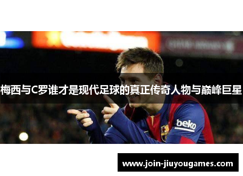 梅西与C罗谁才是现代足球的真正传奇人物与巅峰巨星