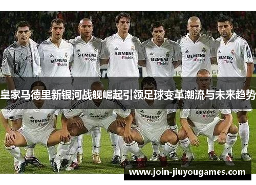 皇家马德里新银河战舰崛起引领足球变革潮流与未来趋势