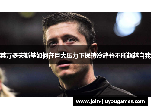 莱万多夫斯基如何在巨大压力下保持冷静并不断超越自我