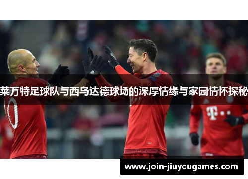 莱万特足球队与西乌达德球场的深厚情缘与家园情怀探秘