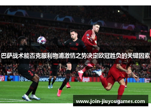巴萨战术能否克服利物浦激情之势决定欧冠胜负的关键因素