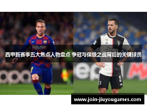 西甲新赛季五大焦点人物盘点 争冠与保级之战背后的关键球员