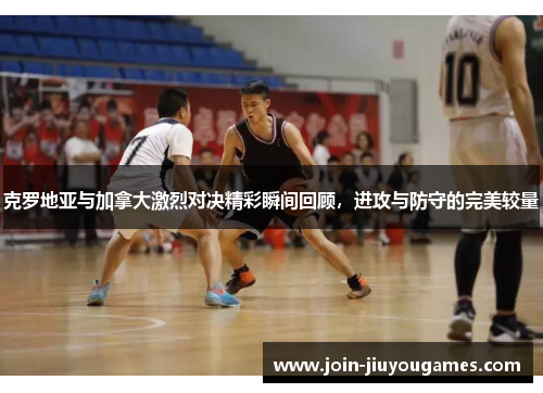 克罗地亚与加拿大激烈对决精彩瞬间回顾，进攻与防守的完美较量