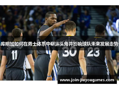 库明加如何在勇士体系中崭露头角并影响球队未来发展走势
