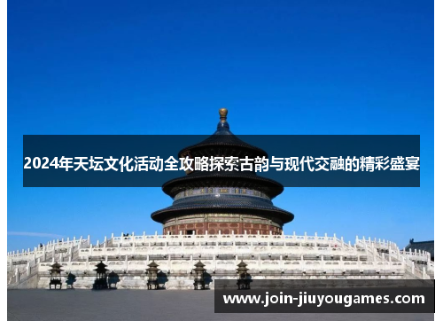 2024年天坛文化活动全攻略探索古韵与现代交融的精彩盛宴