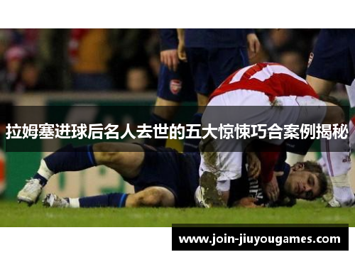 拉姆塞进球后名人去世的五大惊悚巧合案例揭秘
