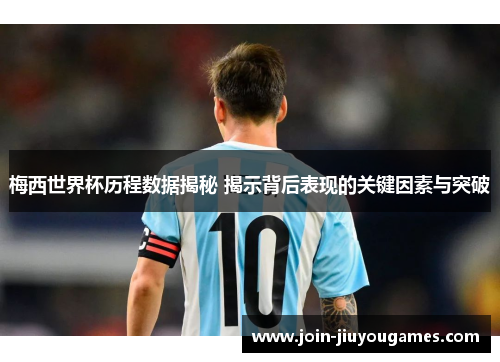 梅西世界杯历程数据揭秘 揭示背后表现的关键因素与突破