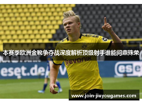 本赛季欧洲金靴争夺战深度解析顶级射手谁能问鼎殊荣