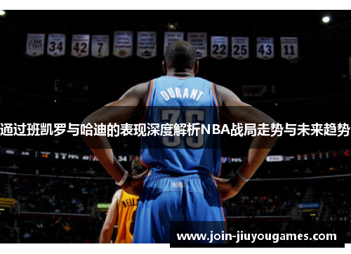 通过班凯罗与哈迪的表现深度解析NBA战局走势与未来趋势