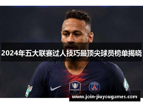 2024年五大联赛过人技巧最顶尖球员榜单揭晓