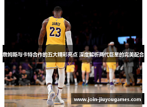 詹姆斯与卡特合作的五大精彩亮点 深度解析两代巨星的完美配合