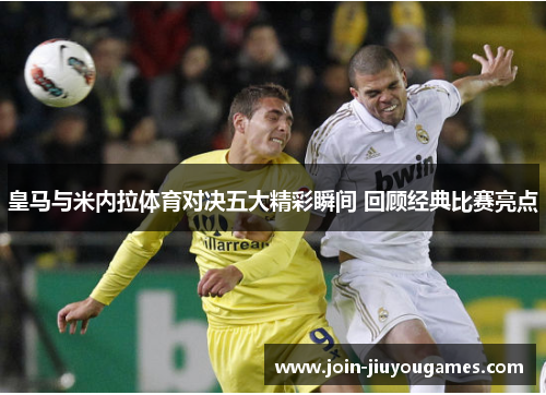 皇马与米内拉体育对决五大精彩瞬间 回顾经典比赛亮点