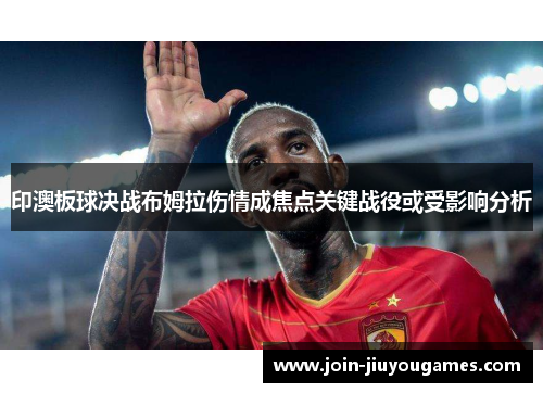 印澳板球决战布姆拉伤情成焦点关键战役或受影响分析