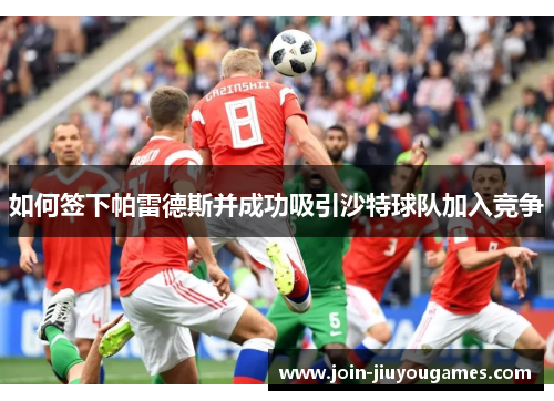 如何签下帕雷德斯并成功吸引沙特球队加入竞争