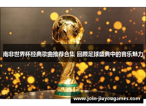 南非世界杯经典歌曲推荐合集 回顾足球盛典中的音乐魅力