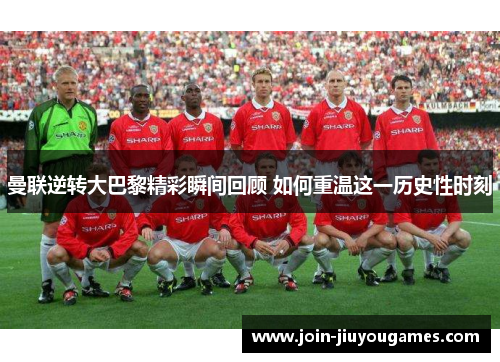 曼联逆转大巴黎精彩瞬间回顾 如何重温这一历史性时刻