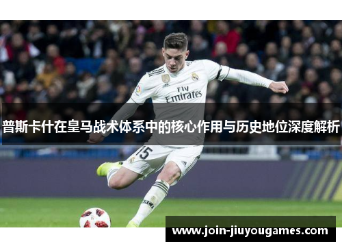 普斯卡什在皇马战术体系中的核心作用与历史地位深度解析
