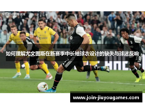 如何理解尤文图斯在新赛季中长袖球衣设计的缺失与球迷反响